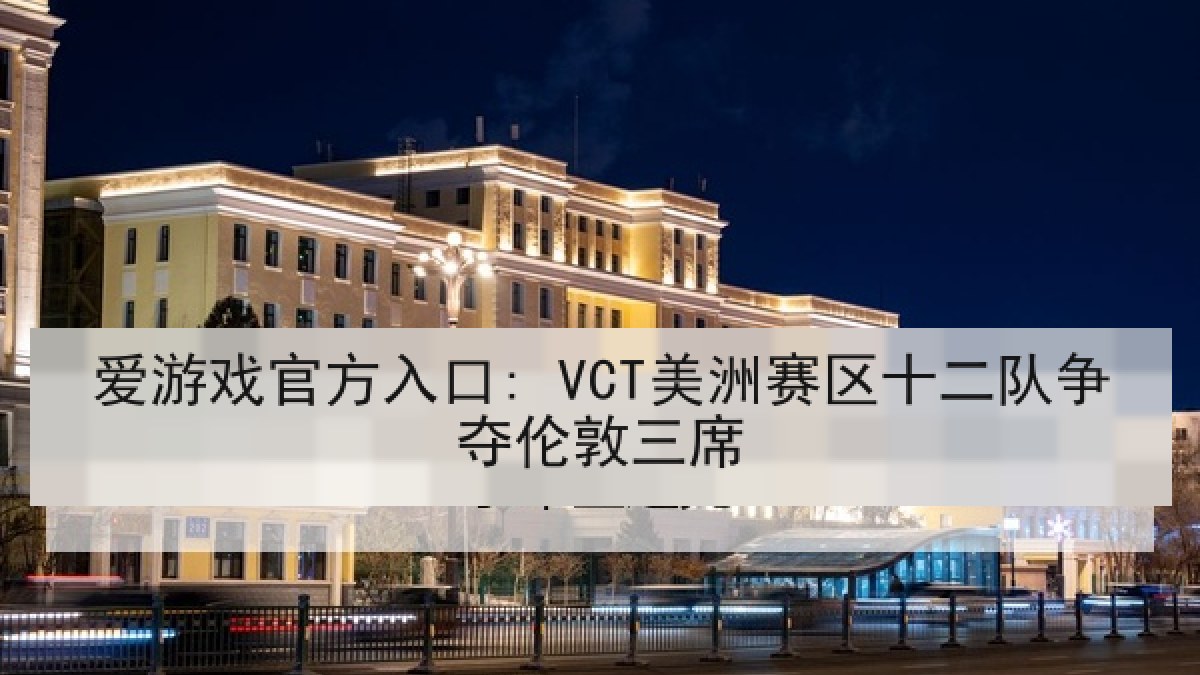 爱游戏官方入口: VCT美洲赛区十二队争夺伦敦三席