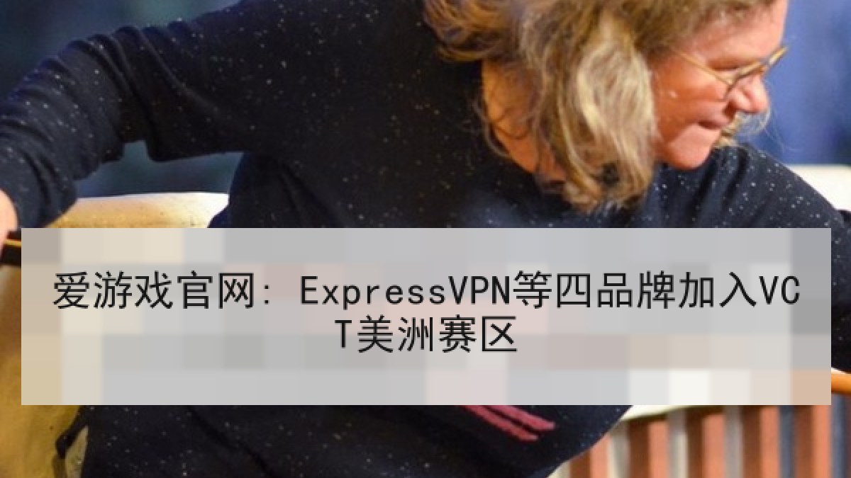 爱游戏官网: ExpressVPN等四品牌加入VCT美洲赛区
