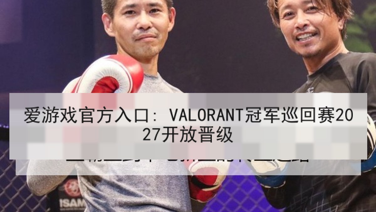 爱游戏官方入口: VALORANT冠军巡回赛2027开放晋级