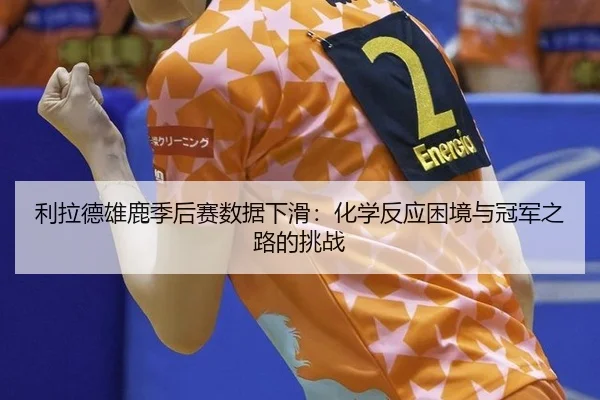 利拉德雄鹿季后赛数据下滑：化学反应困境与冠军之路的挑战