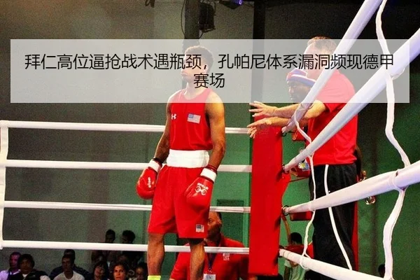 拜仁高位逼抢战术遇瓶颈，孔帕尼体系漏洞频现德甲赛场