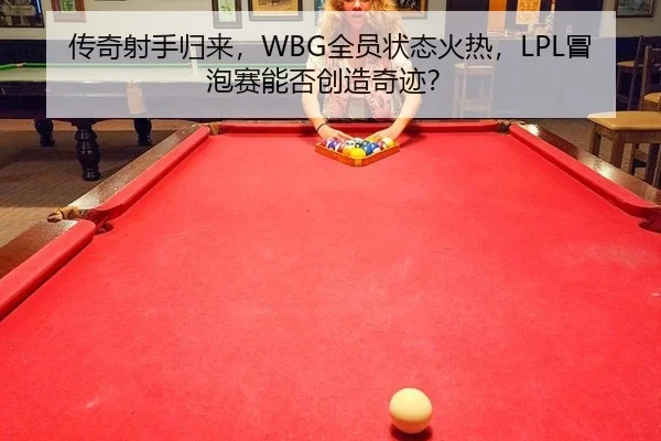 传奇射手归来，WBG全员状态火热，LPL冒泡赛能否创造奇迹？
