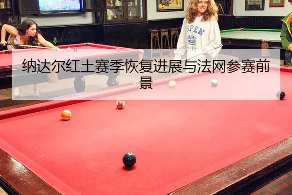 纳达尔红土赛季恢复进展与法网参赛前景