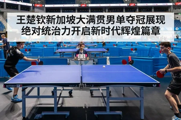 王楚钦新加坡大满贯男单夺冠展现绝对统治力开启新时代辉煌篇章