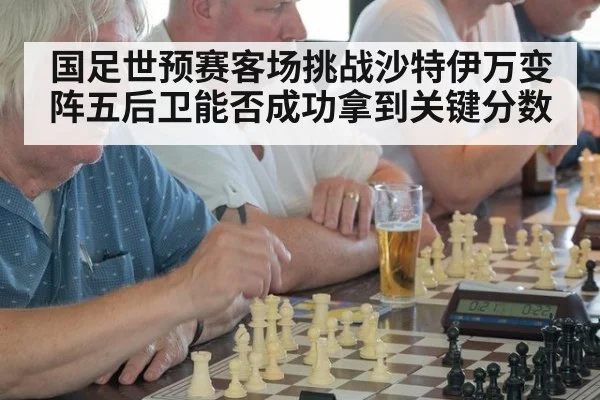 国足世预赛客场挑战沙特伊万变阵五后卫能否成功拿到关键分数