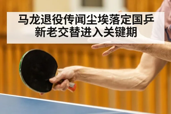 马龙退役传闻尘埃落定国乒新老交替进入关键期