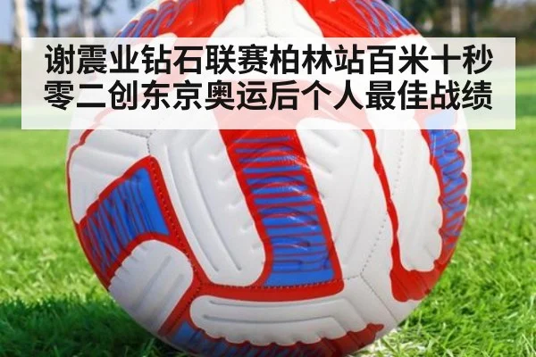 谢震业钻石联赛柏林站百米十秒零二创东京奥运后个人最佳战绩