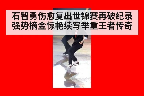 石智勇伤愈复出世锦赛再破纪录强势摘金惊艳续写举重王者传奇