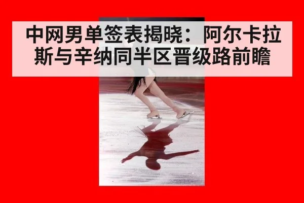中网男单签表揭晓：阿尔卡拉斯与辛纳同半区晋级路前瞻