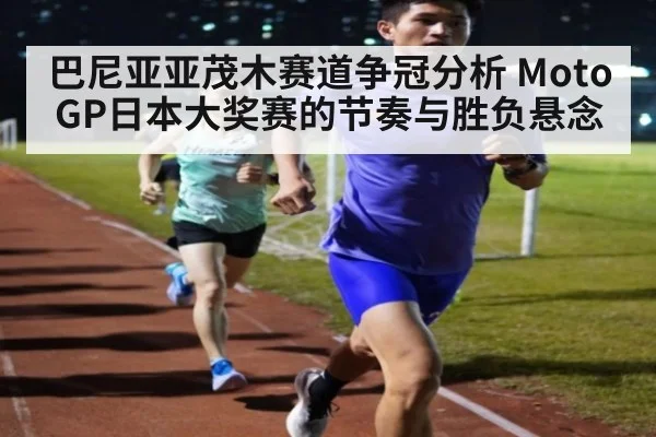 巴尼亚亚茂木赛道争冠分析 MotoGP日本大奖赛的节奏与胜负悬念