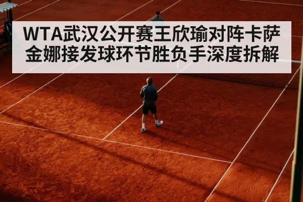 WTA武汉公开赛王欣瑜对阵卡萨金娜接发球环节胜负手深度拆解